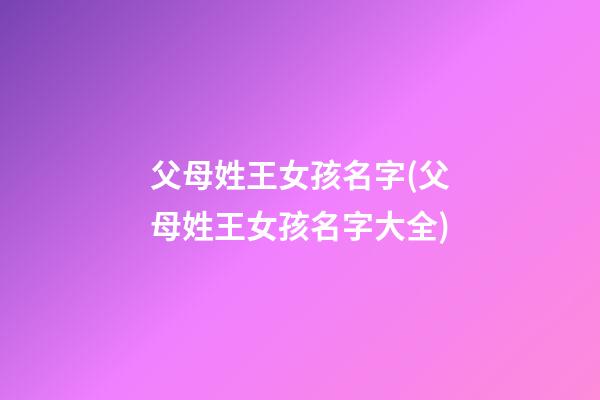 父母姓王女孩名字(父母姓王女孩名字大全)