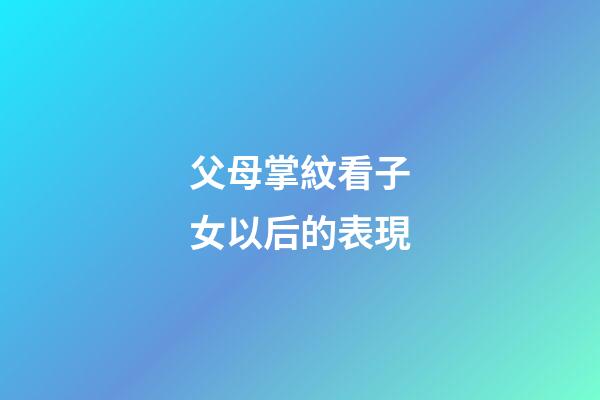 父母掌紋看子女以后的表現