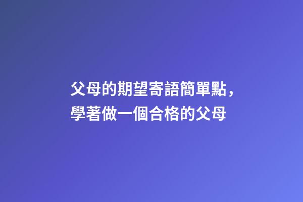 父母的期望寄語簡單點，學著做一個合格的父母-第1張-觀點-玄機派