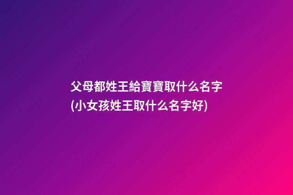 父母都姓王給寶寶取什么名字(小女孩姓王取什么名字好)