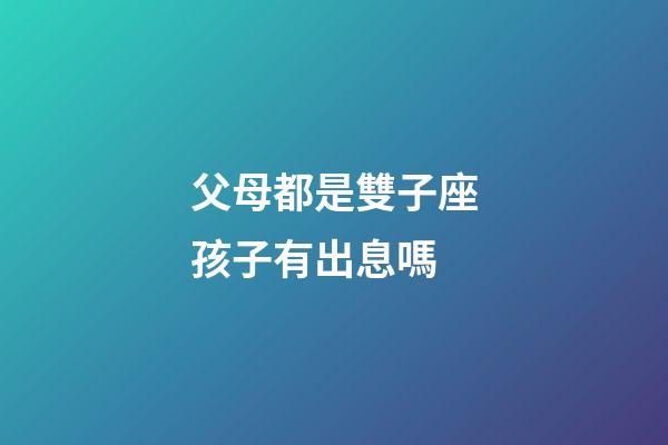 父母都是雙子座孩子有出息嗎-第1張-星座運(yùn)勢-玄機(jī)派