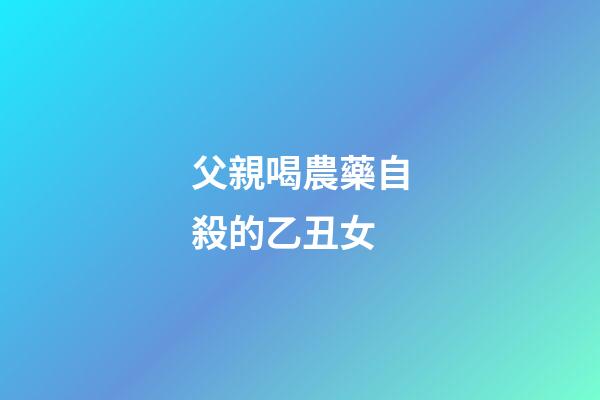 父親喝農藥自殺的乙丑女