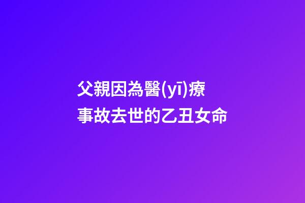 父親因為醫(yī)療事故去世的乙丑女命