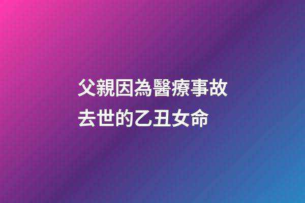 父親因為醫療事故去世的乙丑女命