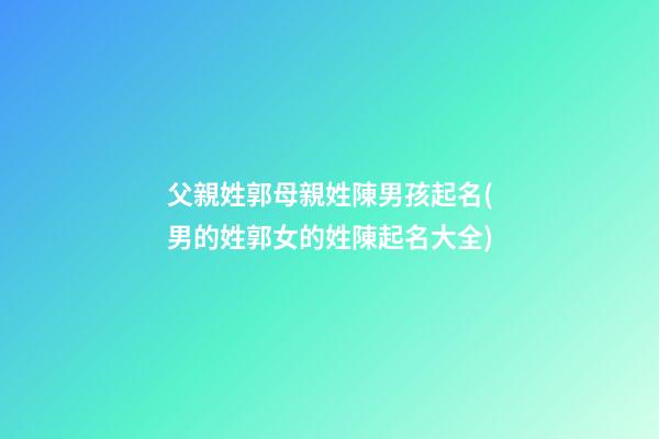 父親姓郭母親姓陳男孩起名(男的姓郭女的姓陳起名大全)