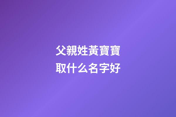 父親姓黃寶寶取什么名字好(爸爸姓黃寶寶取名)-第1張-寶寶起名-玄機派