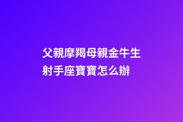 父親摩羯母親金牛生射手座寶寶怎么辦-第1張-星座運勢-玄機派