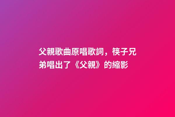 父親歌曲原唱歌詞，筷子兄弟唱出了《父親》的縮影-第1張-觀點(diǎn)-玄機(jī)派