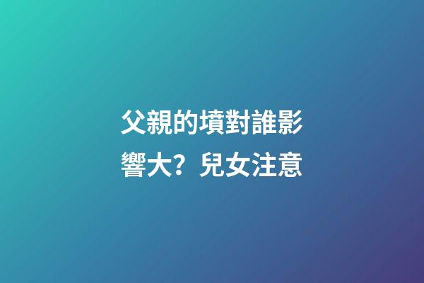 父親的墳對誰影響大？兒女注意