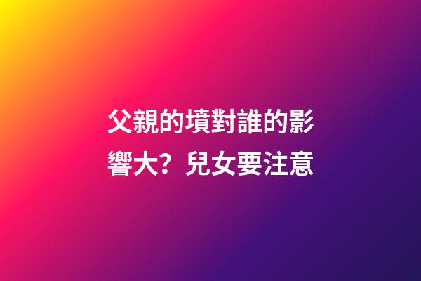 父親的墳對誰的影響大？兒女要注意