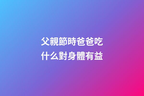 父親節時爸爸吃什么對身體有益