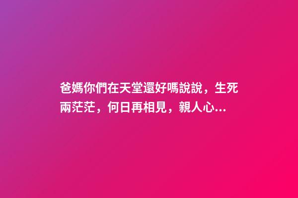 爸媽你們在天堂還好嗎說說，生死兩茫茫，何日再相見，親人心痛死，肝腸寸斷中，煎熬誰人知-第1張-觀點-玄機派