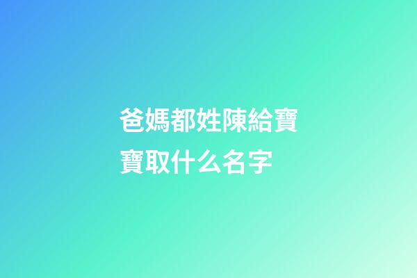 爸媽都姓陳給寶寶取什么名字(爸媽都姓陳給寶寶取什么名字好聽)-第1張-寶寶起名-玄機派