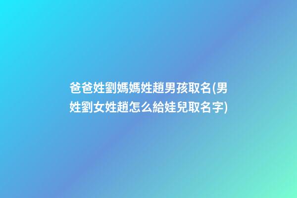 爸爸姓劉媽媽姓趙男孩取名(男姓劉女姓趙怎么給娃兒取名字)