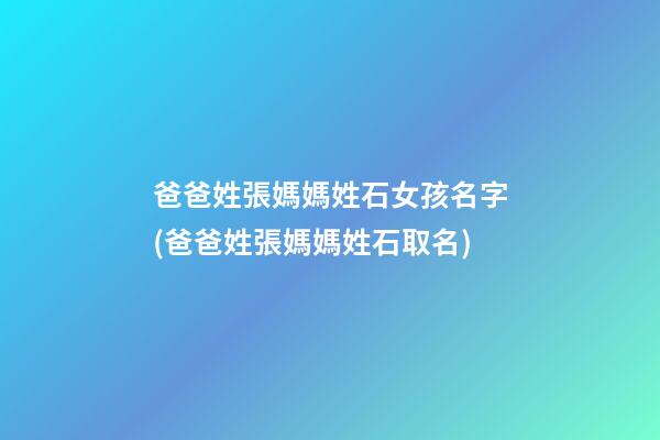 爸爸姓張媽媽姓石女孩名字(爸爸姓張媽媽姓石取名)