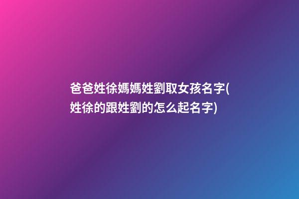 爸爸姓徐媽媽姓劉取女孩名字(姓徐的跟姓劉的怎么起名字)