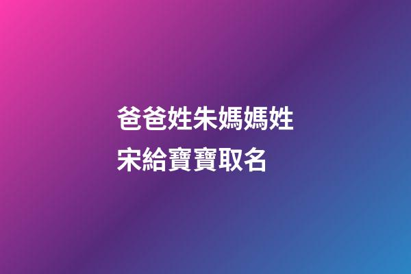 爸爸姓朱媽媽姓宋給寶寶取名(朱姓和宋姓一起取名)-第1張-寶寶起名-玄機派