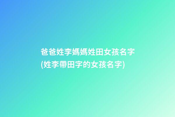 爸爸姓李媽媽姓田女孩名字(姓李帶田字的女孩名字)