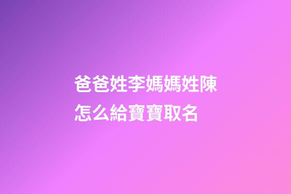 爸爸姓李媽媽姓陳怎么給寶寶取名(爸爸姓李媽媽姓陳怎么給寶寶取名字)-第1張-寶寶起名-玄機派