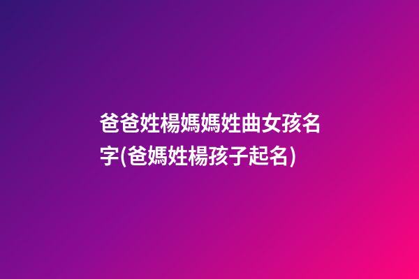 爸爸姓楊媽媽姓曲女孩名字(爸媽姓楊孩子起名)