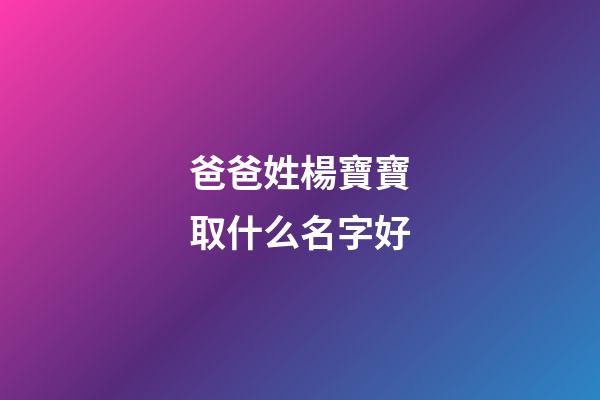 爸爸姓楊寶寶取什么名字好(爸爸姓楊寶寶取什么名字好一點)-第1張-寶寶起名-玄機派