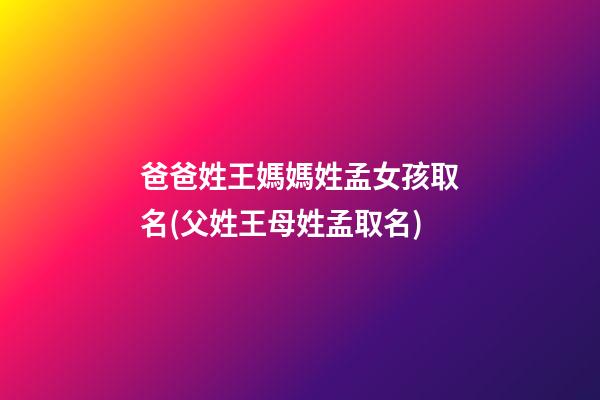 爸爸姓王媽媽姓孟女孩取名(父姓王母姓孟取名)