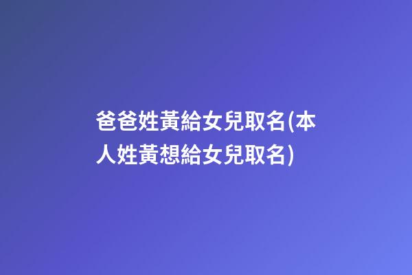 爸爸姓黃給女兒取名(本人姓黃想給女兒取名)