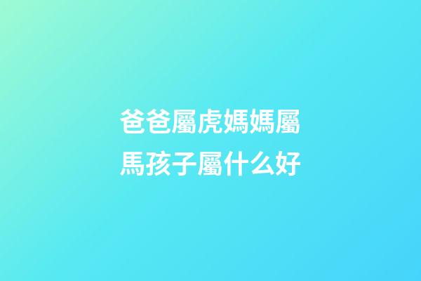 爸爸屬虎媽媽屬馬孩子屬什么好