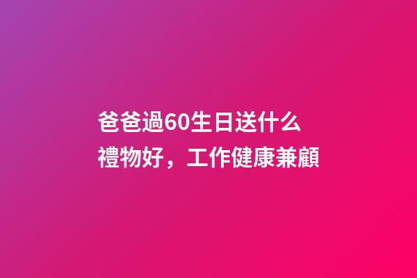 爸爸過60生日送什么禮物好，工作健康兼顧-第1張-觀點-玄機派