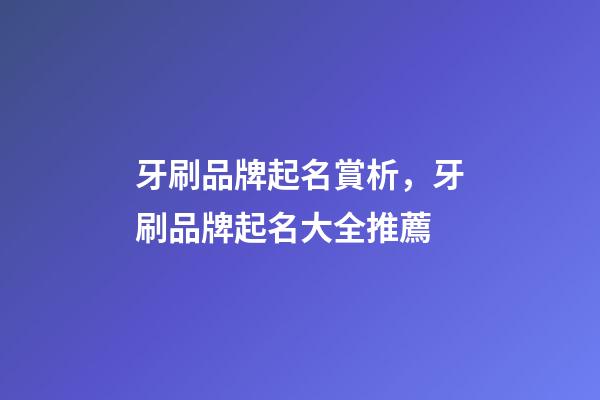 牙刷品牌起名賞析，牙刷品牌起名大全推薦-第1張-商標起名-玄機派