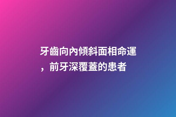 牙齒向內傾斜面相命運，前牙深覆蓋的患者-第1張-觀點-玄機派
