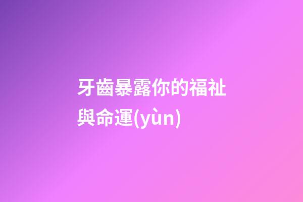牙齒暴露你的福祉與命運(yùn)