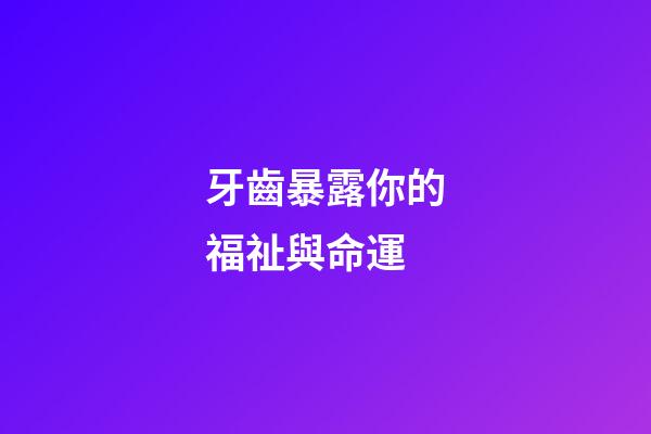 牙齒暴露你的福祉與命運