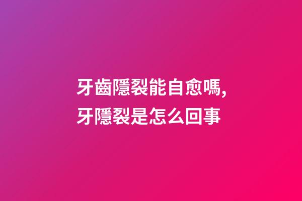 牙齒隱裂能自愈嗎,牙隱裂是怎么回事-第1張-觀點(diǎn)-玄機(jī)派