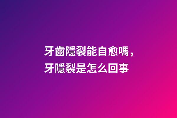 牙齒隱裂能自愈嗎，牙隱裂是怎么回事-第1張-觀點(diǎn)-玄機(jī)派