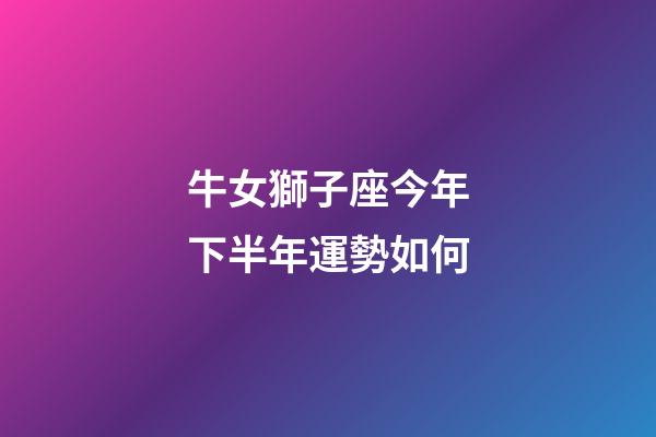 牛女獅子座今年下半年運勢如何-第1張-星座運勢-玄機派