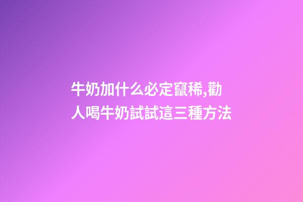 牛奶加什么必定竄稀,勸人喝牛奶試試這三種方法-第1張-觀點-玄機派