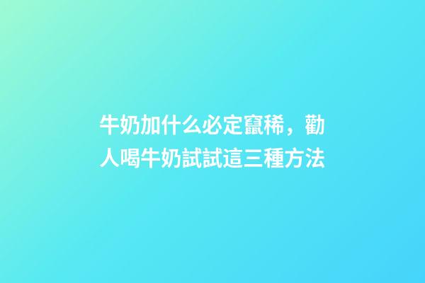 牛奶加什么必定竄稀，勸人喝牛奶試試這三種方法-第1張-觀點-玄機派