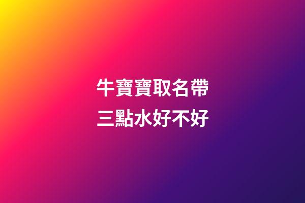 牛寶寶取名帶三點水好不好(牛寶寶取名帶三點水好嗎)-第1張-寶寶起名-玄機派