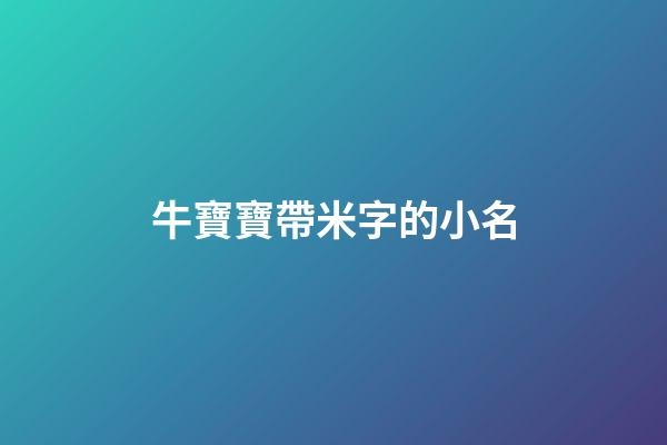 牛寶寶帶米字的小名(牛年帶米的名字)-第1張-寶寶起名-玄機派