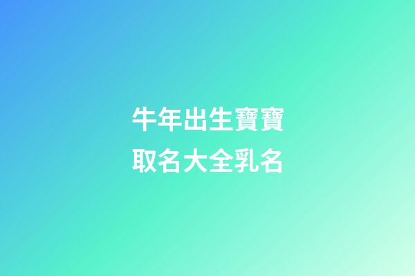 牛年出生寶寶取名大全乳名(牛年出生的寶寶名字乳名)-第1張-寶寶起名-玄機派