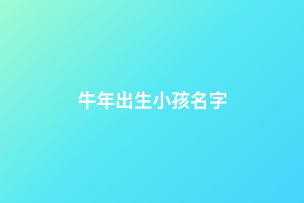 牛年出生小孩名字(牛年出生小孩名字叫什么)-第1張-寶寶起名-玄機派