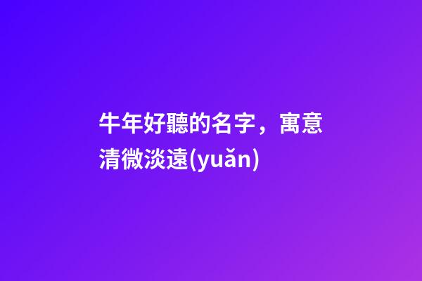 牛年好聽的名字，寓意清微淡遠(yuǎn)