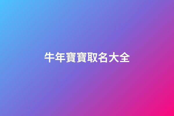 牛年寶寶取名大全(牛年寶寶取名大全2023款免費)-第1張-寶寶起名-玄機派