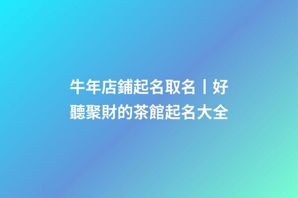 牛年店鋪起名取名丨好聽聚財的茶館起名大全-第1張-店鋪起名-玄機派