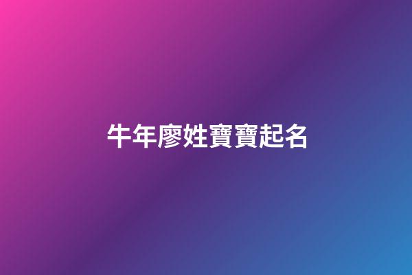 牛年廖姓寶寶起名(牛年廖姓寶寶起名字大全)-第1張-寶寶起名-玄機派