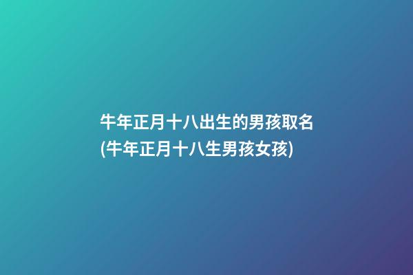 牛年正月十八出生的男孩取名(牛年正月十八生男孩女孩)