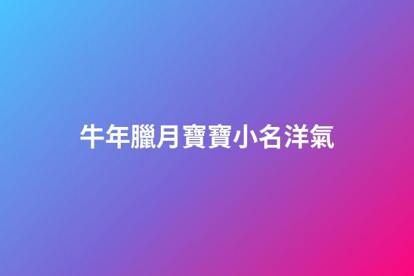 牛年臘月寶寶小名洋氣(牛年臘月寶寶名字)-第1張-寶寶起名-玄機(jī)派