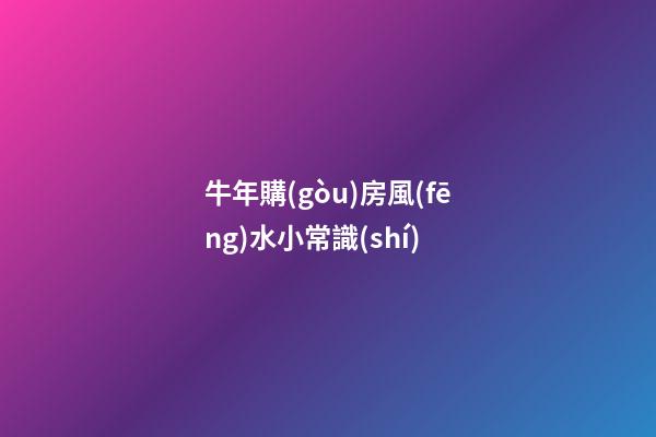 牛年購(gòu)房風(fēng)水小常識(shí)