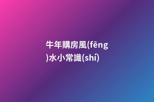 牛年購房風(fēng)水小常識(shí)